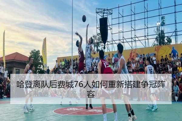 哈登离队后费城76人如何重新搭建争冠阵容