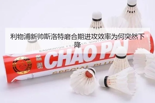 利物浦新帅斯洛特磨合期进攻效率为何突然下降