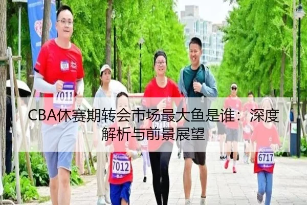 CBA休赛期转会市场最大鱼是谁：深度解析与前景展望